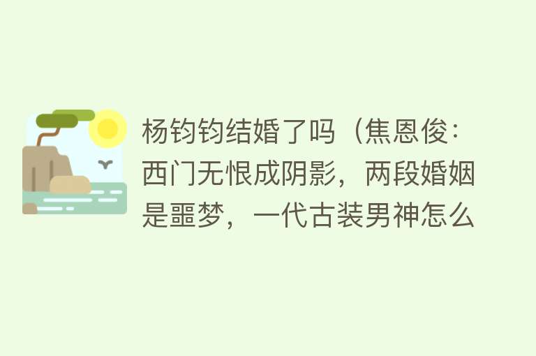 杨钧钧结婚了吗(焦恩俊:西门无恨成阴影,两段婚姻是噩梦,一代古装男神怎么样了)