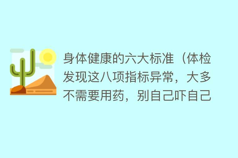 身体健康的六大标准（体检发现这八项指标异常，大多不需要用药，别自己吓自己了） 