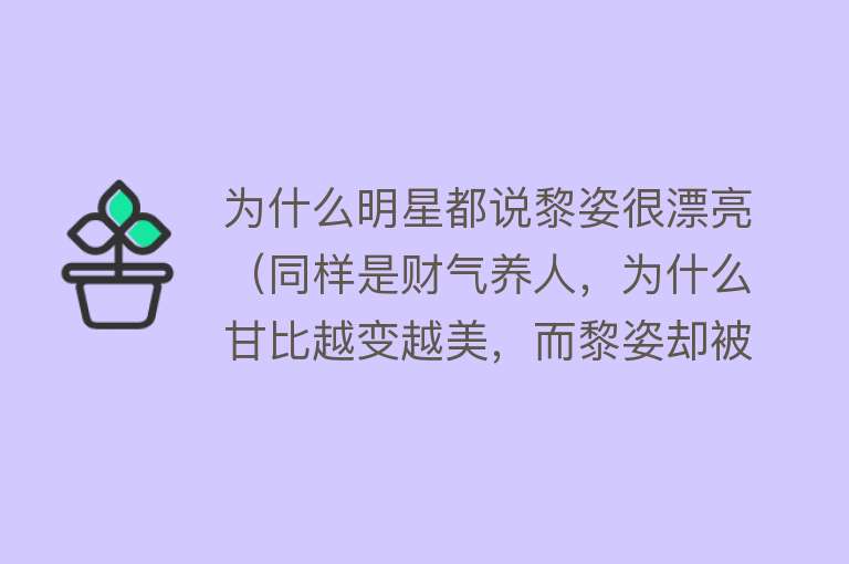 为什么明星都说黎姿很漂亮（同样是财气养人，为什么甘比越变越美，而黎姿却被全网吐槽？） 