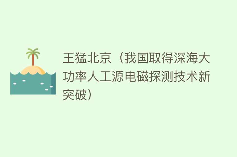 王猛北京（我国取得深海大功率人工源电磁探测技术新突破） 