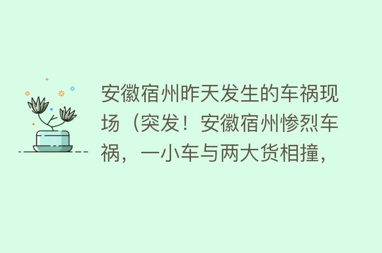 安徽宿州昨天发生的车祸现场（突发！安徽宿州惨烈车祸，一小车与两大货相撞，车内3人无一生还） 