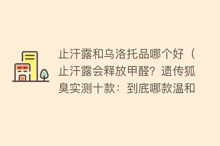 止汗露和乌洛托品哪个好（止汗露会释放甲醛？遗传狐臭实测十款：到底哪款温和又有效？） 