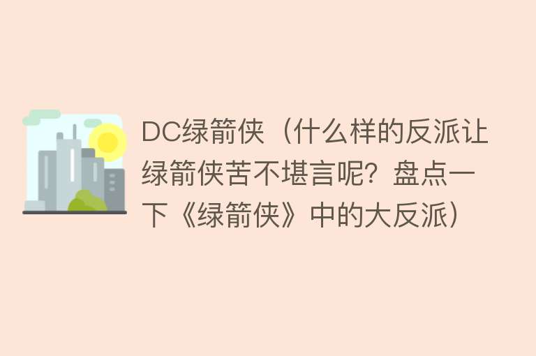 DC绿箭侠（什么样的反派让绿箭侠苦不堪言呢？盘点一下《绿箭侠》中的大反派） 