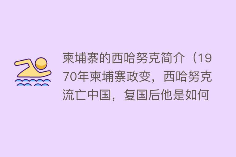 柬埔寨的西哈努克简介（1970年柬埔寨政变，西哈努克流亡中国，复国后他是如何报答我国的） 