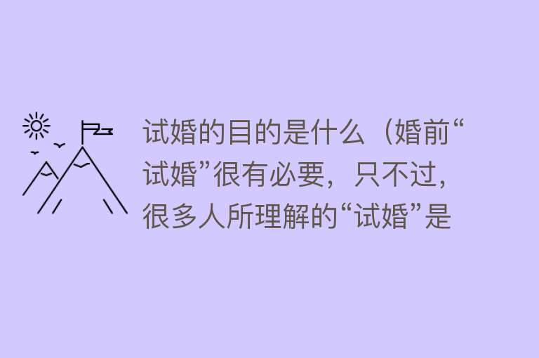 试婚的目的是什么（婚前“试婚”很有必要，只不过，很多人所理解的“试婚”是错误的） 