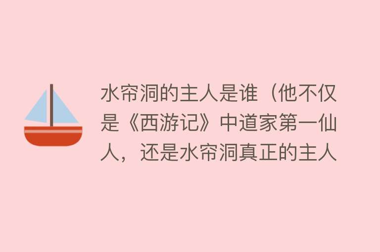 水帘洞的主人是谁（他不仅是《西游记》中道家第一仙人，还是水帘洞真正的主人） 