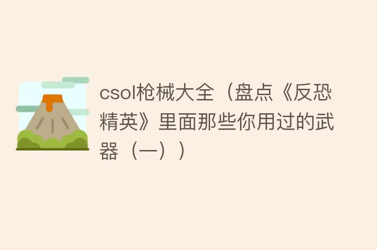 csol枪械大全（盘点《反恐精英》里面那些你用过的武器（一）） 