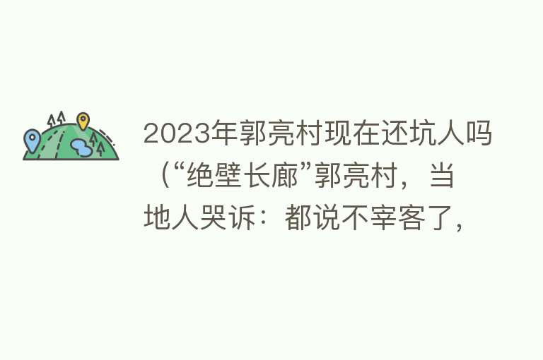 2023年郭亮村现在还坑人吗（“绝壁长廊”郭亮村，当地人哭诉：都说不宰客了，你们咋还不来？） 