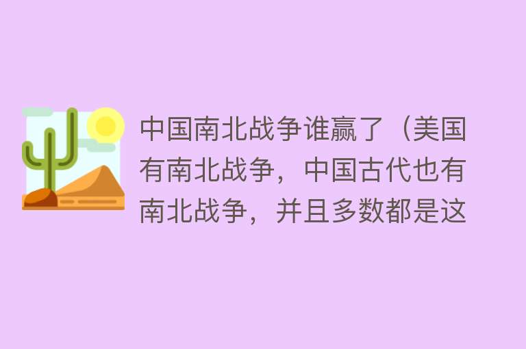 中国南北战争谁赢了（美国有南北战争，中国古代也有南北战争，并且多数都是这一方取胜） 