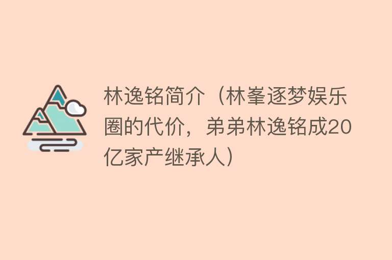 林逸铭简介（林峯逐梦娱乐圈的代价，弟弟林逸铭成20亿家产继承人） 