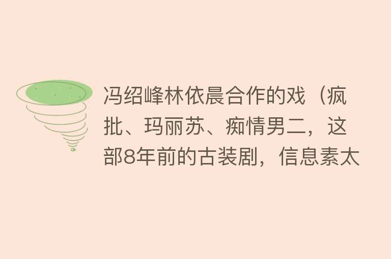 冯绍峰林依晨合作的戏（疯批、玛丽苏、痴情男二，这部8年前的古装剧，信息素太多） 