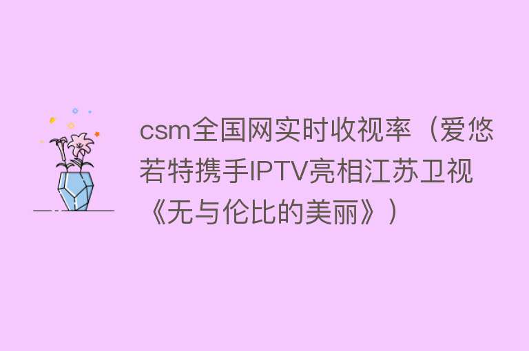 csm全国网实时收视率（爱悠若特携手IPTV亮相江苏卫视《无与伦比的美丽》） 