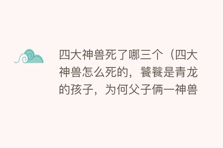 四大神兽死了哪三个（四大神兽怎么死的，饕餮是青龙的孩子，为何父子俩一神兽一凶兽） 
