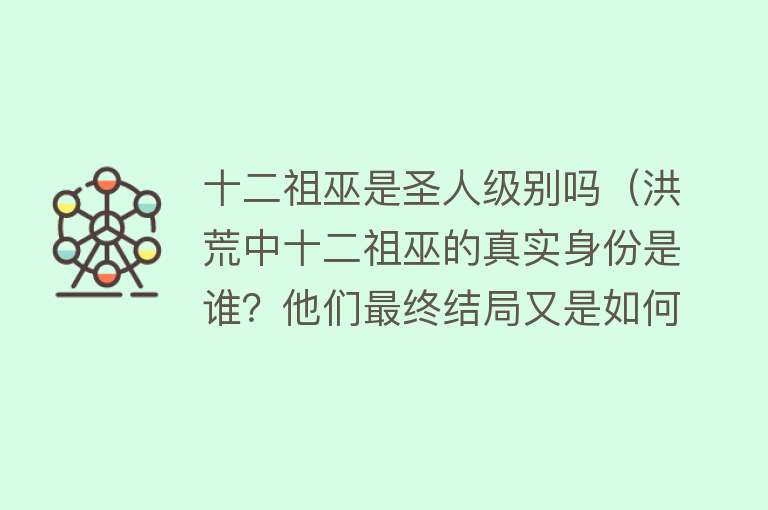 十二祖巫是圣人级别吗（洪荒中十二祖巫的真实身份是谁？他们最终结局又是如何呢？） 