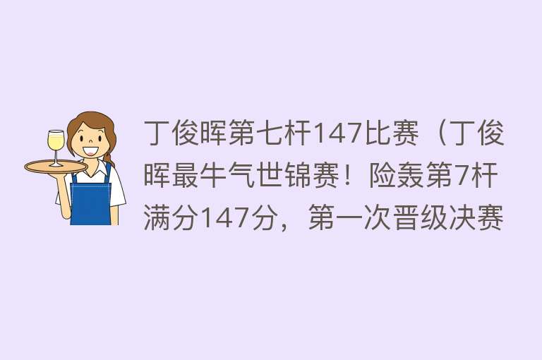 丁俊晖第七杆147比赛（丁俊晖最牛气世锦赛！险轰第7杆满分147分，第一次晋级决赛） 