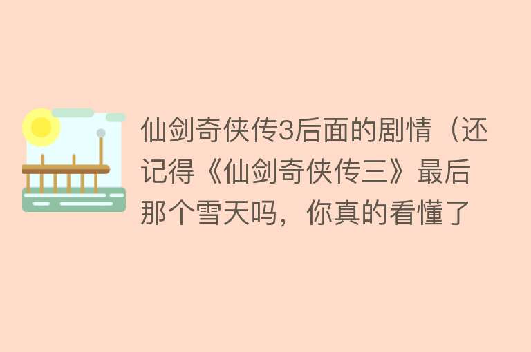仙剑奇侠传3后面的剧情（还记得《仙剑奇侠传三》最后那个雪天吗，你真的看懂了吗） 