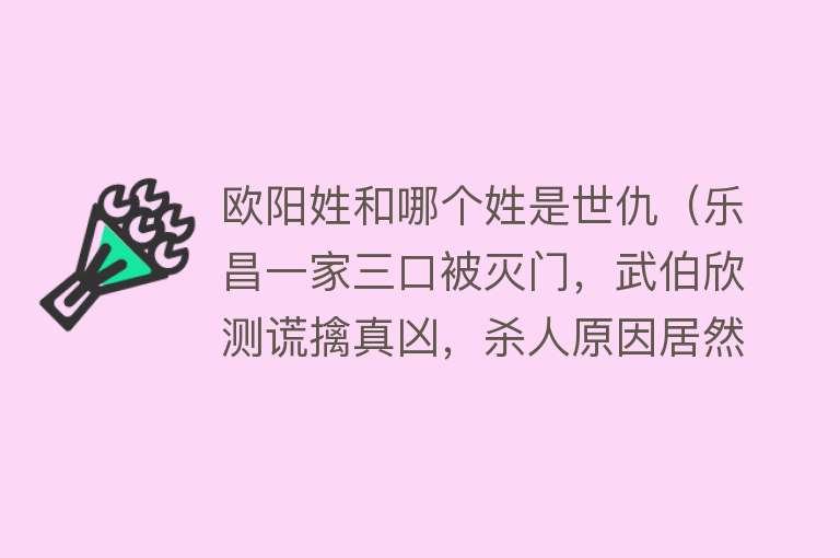 欧阳姓和哪个姓是世仇（乐昌一家三口被灭门，武伯欣测谎擒真凶，杀人原因居然是被戴绿帽） 