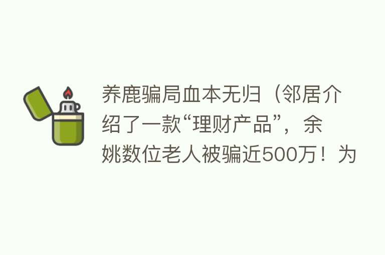 养鹿骗局血本无归（邻居介绍了一款“理财产品”，余姚数位老人被骗近500万！为还赌债，这个学生骗了老师的养老金......） 