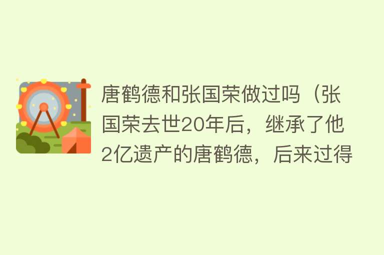 唐鹤德和张国荣做过吗(张国荣去世20年后,继承了他2亿遗产的唐鹤德,后来过得如何?)