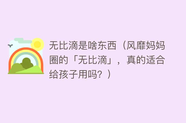 无比滴是啥东西（风靡妈妈圈的「无比滴」，真的适合给孩子用吗？） 