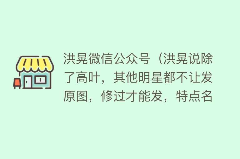 洪晃微信公众号（洪晃说除了高叶，其他明星都不让发原图，修过才能发，特点名一人） 