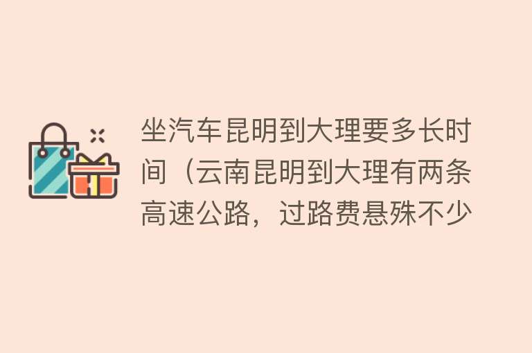 坐汽车昆明到大理要多长时间（云南昆明到大理有两条高速公路，过路费悬殊不少，大家会走哪条？） 