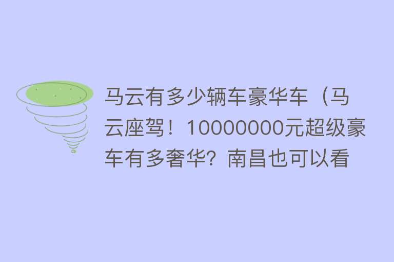 马云有多少辆车豪华车（马云座驾！10000000元超级豪车有多奢华？南昌也可以看豪车了） 