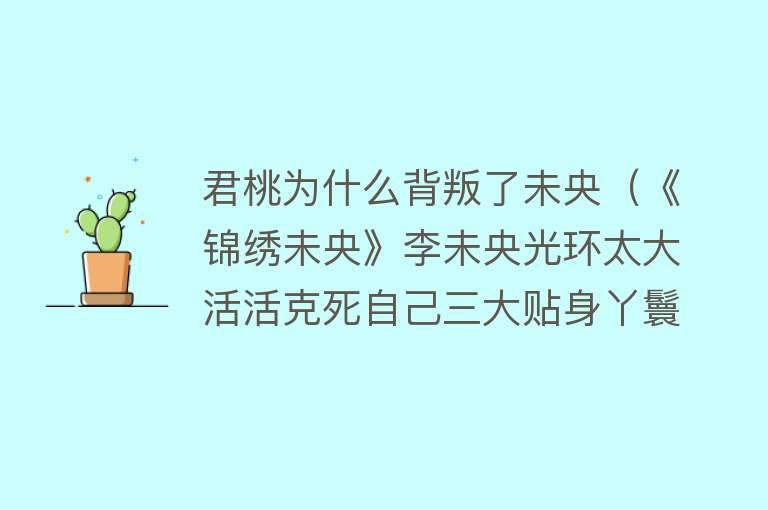 君桃为什么背叛了未央（《锦绣未央》李未央光环太大活活克死自己三大贴身丫鬟） 