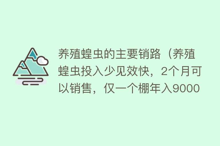 养殖蝗虫的主要销路（养殖蝗虫投入少见效快，2个月可以销售，仅一个棚年入9000元） 