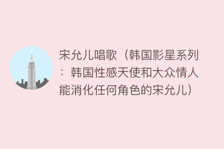 宋允儿唱歌(韩国影星系列:韩国性感天使和大众情人能消化任何角色的宋允儿)