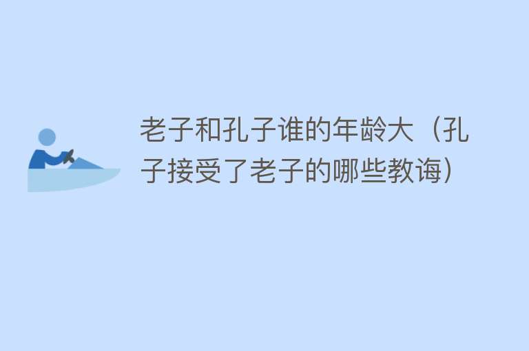老子和孔子谁的年龄大(孔子接受了老子的哪些教诲)