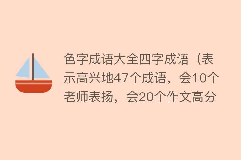 色字成语大全四字成语（表示高兴地47个成语，会10个老师表扬，会20个作文高分） 