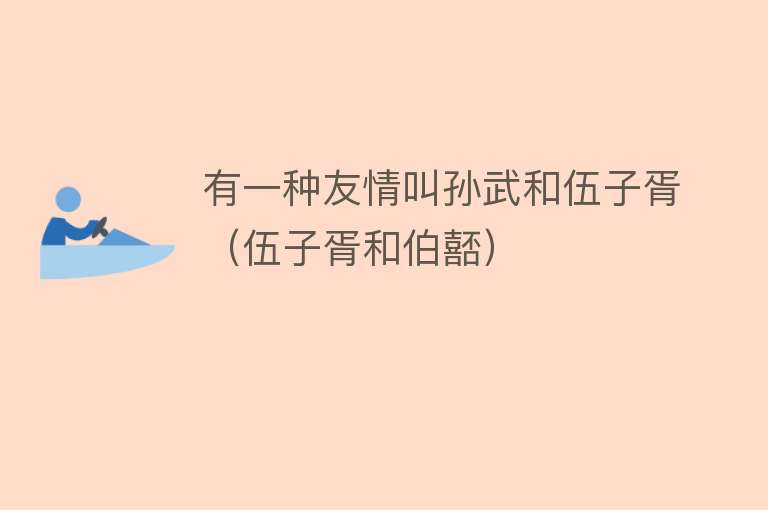 有一种友情叫孙武和伍子胥（伍子胥和伯嚭） 