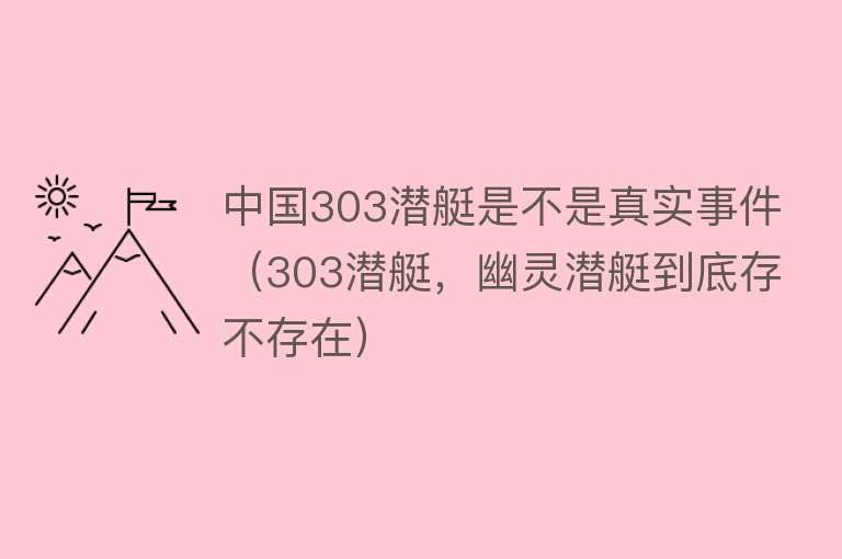 中国303潜艇是不是真实事件（303潜艇，幽灵潜艇到底存不存在） 