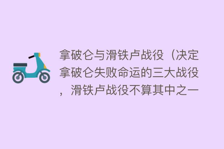 拿破仑与滑铁卢战役（决定拿破仑失败命运的三大战役，滑铁卢战役不算其中之一） 