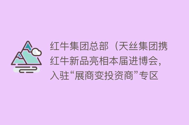 红牛集团总部（天丝集团携红牛新品亮相本届进博会，入驻“展商变投资商”专区） 