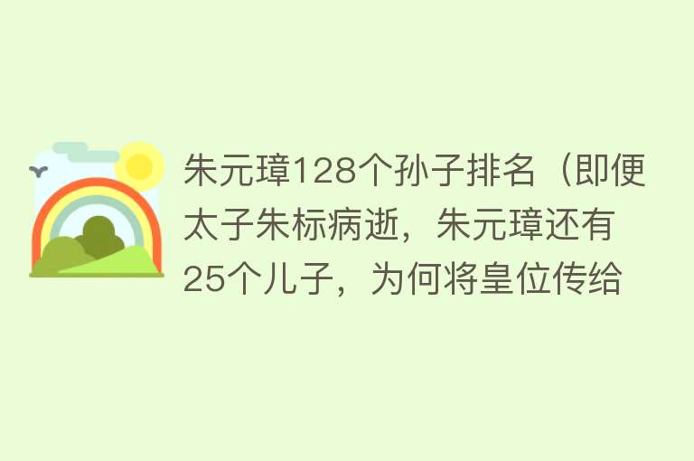 朱元璋128个孙子排名（即便太子朱标病逝，朱元璋还有25个儿子，为何将皇位传给孙子呢？） 