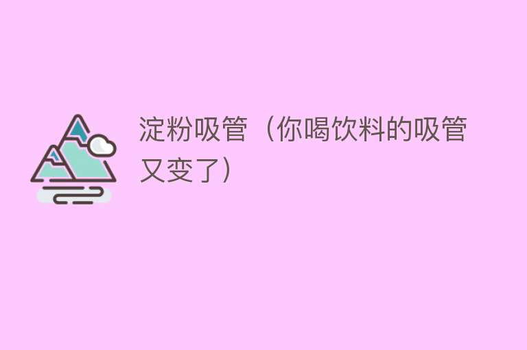 淀粉吸管（你喝饮料的吸管又变了） 