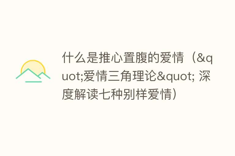 什么是推心置腹的爱情（"爱情三角理论" 深度解读七种别样爱情） 