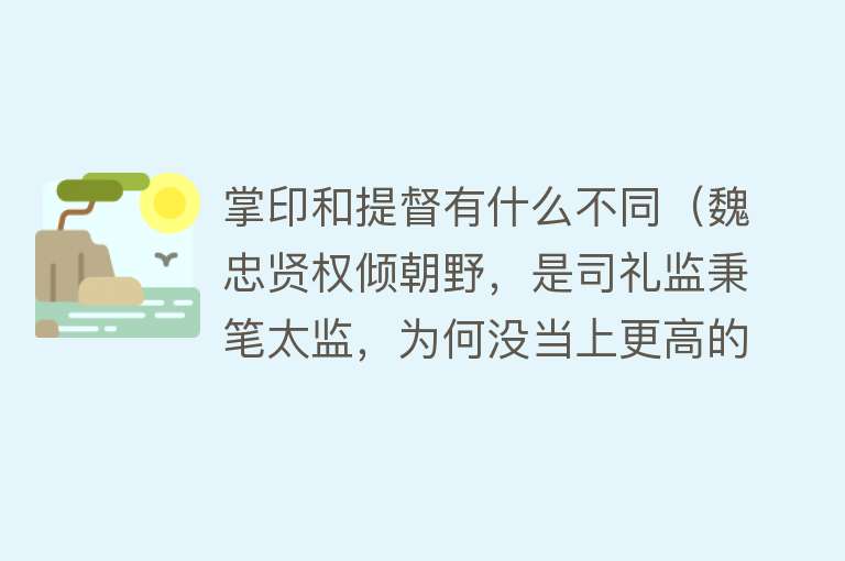 掌印和提督有什么不同（魏忠贤权倾朝野，是司礼监秉笔太监，为何没当上更高的掌印太监？） 