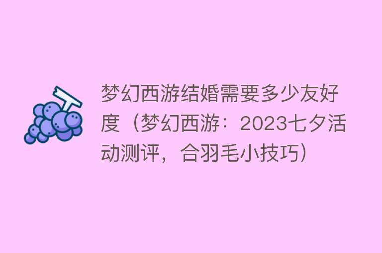 梦幻西游结婚需要多少友好度（梦幻西游：2023七夕活动测评，合羽毛小技巧） 