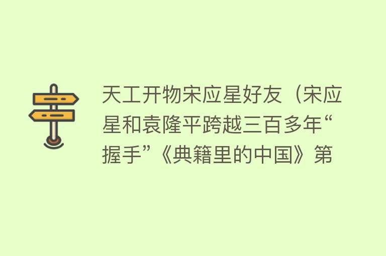 天工开物宋应星好友（宋应星和袁隆平跨越三百多年“握手”《典籍里的中国》第二期走进科技典籍《天工开物》） 