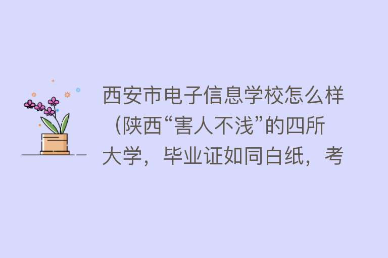 西安市电子信息学校怎么样（陕西“害人不浅”的四所大学，毕业证如同白纸，考生和家长需注意） 