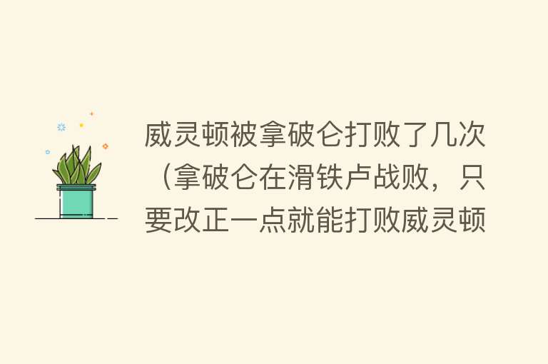 威灵顿被拿破仑打败了几次（拿破仑在滑铁卢战败，只要改正一点就能打败威灵顿） 