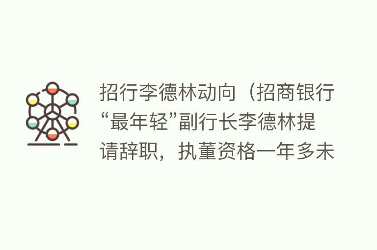 招行李德林动向（招商银行“最年轻”副行长李德林提请辞职，执董资格一年多未获核准） 