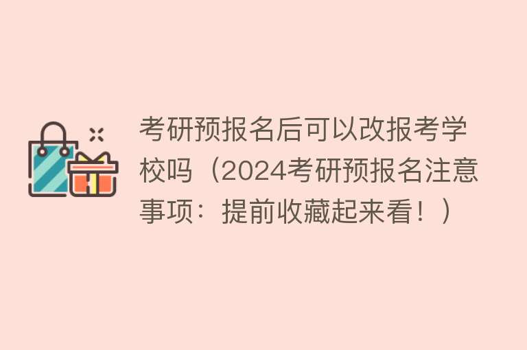 考研预报名后可以改报考学校吗（2024考研预报名注意事项：提前收藏起来看！） 