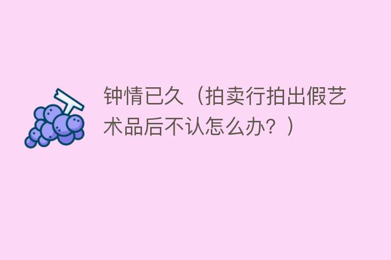 钟情已久(拍卖行拍出假艺术品后不认怎么办?)