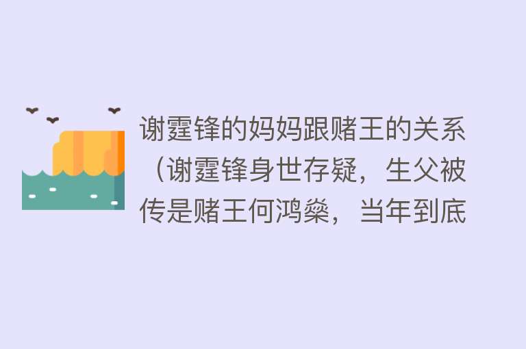 谢霆锋的妈妈跟赌王的关系（谢霆锋身世存疑，生父被传是赌王何鸿燊，当年到底发生了什么） 