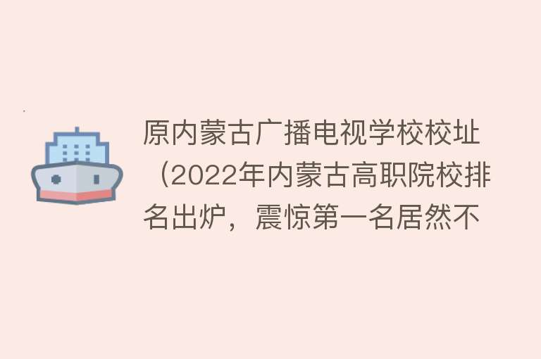 原内蒙古广播电视学校校址（2022年内蒙古高职院校排名出炉，震惊第一名居然不是内蒙古机电！） 