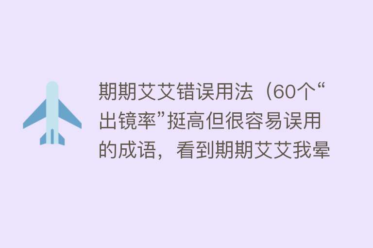 期期艾艾错误用法（60个“出镜率”挺高但很容易误用的成语，看到期期艾艾我晕了） 